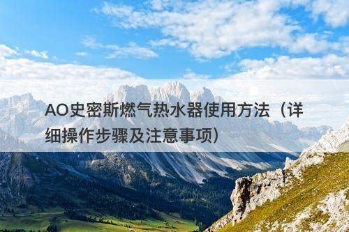 AO史密斯燃气热水器使用方法（详细操作步骤及注意事项）