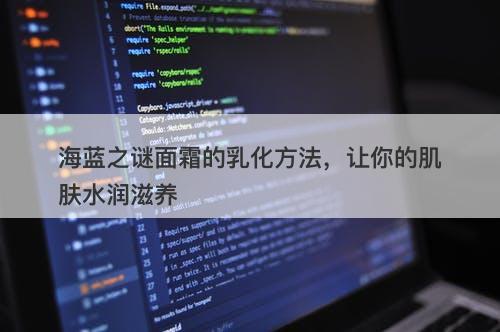 海蓝之谜面霜的乳化方法，让你的肌肤水润滋养