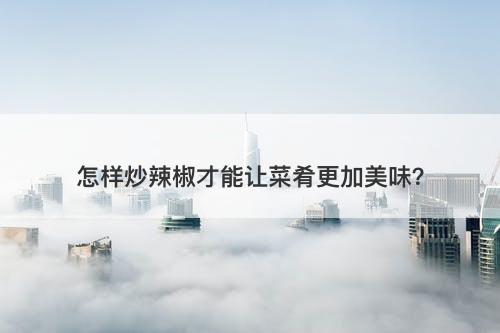 怎样炒辣椒才能让菜肴更加美味?-图1 怎样炒辣椒才能让菜肴更加美味?-图1