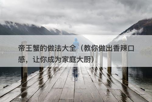 帝王蟹的做法大全（教你做出香辣口感，让你成为家庭大厨）-图1