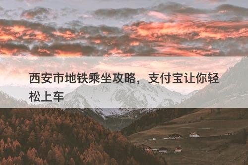 西安市地铁乘坐攻略，支付宝让你轻松上车-图1