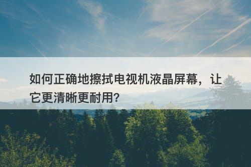 如何正确地擦拭电视机液晶屏幕，让它更清晰更耐用？-图1