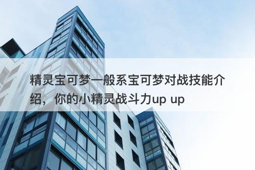 精灵宝可梦一般系宝可梦对战技能介绍，你的小精灵战斗力up up
