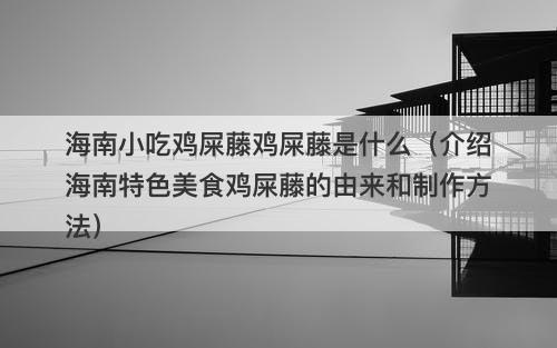 海南小吃鸡屎藤鸡屎藤是什么(介绍海南特色美食鸡屎藤的由来和制作方法)-图1 海南小吃鸡屎藤鸡屎藤是什么(介绍海南特色美食鸡屎藤的由来和制作方法)-图1