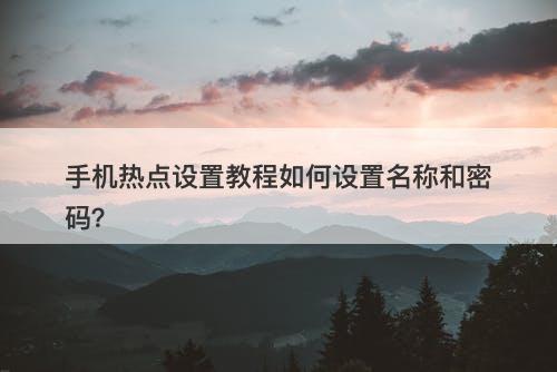 手机热点设置教程如何设置名称和密码？