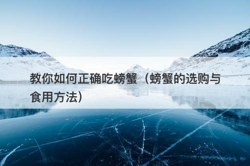 教你如何正确吃螃蟹（螃蟹的选购与食用方法）
