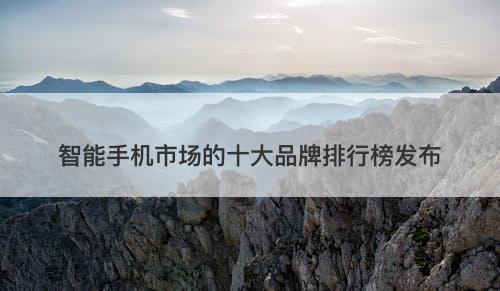 智能手机市场的十大品牌排行榜发布-图1