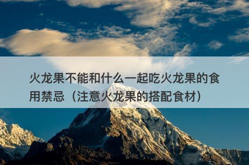 火龙果不能和什么一起吃火龙果的食用禁忌（注意火龙果的搭配食材）