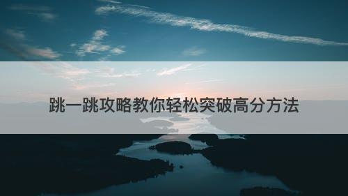 跳一跳攻略教你轻松突破高分方法-图1