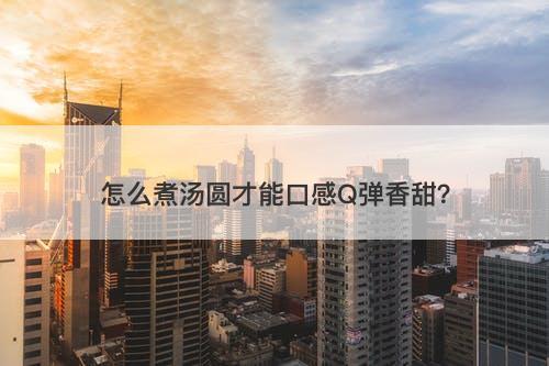怎么煮汤圆才能口感Q弹香甜？