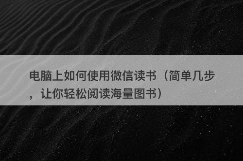电脑上如何使用微信读书（简单几步，让你轻松阅读海量图书）-图1