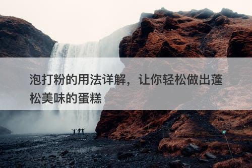 泡打粉的用法详解，让你轻松做出蓬松美味的蛋糕