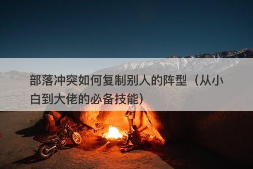 部落冲突如何复制别人的阵型（从小白到大佬的必备技能）-图1