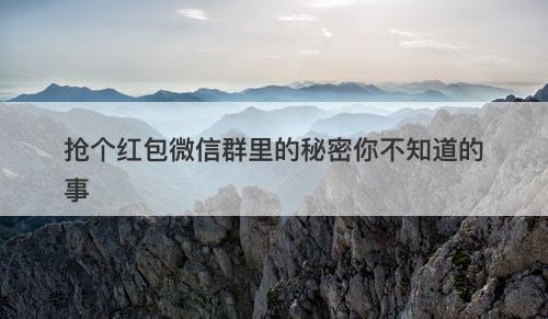 抢个红包微信群里的秘密你不知道的事-图1