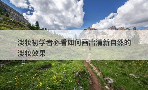 淡妆初学者必看如何画出清新自然的淡妆效果