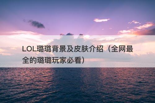 LOL璐璐背景及皮肤介绍（全网最全的璐璐玩家必看）-图1