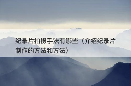 纪录片拍摄手法有哪些（介绍纪录片制作的方法和方法）