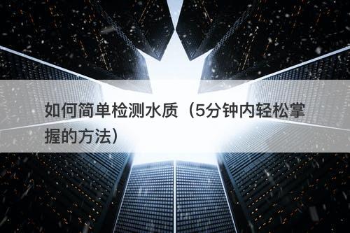 如何简单检测水质（5分钟内轻松掌握的方法）-图1