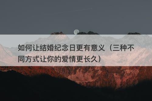 如何让结婚纪念日更有意义（三种不同方式让你的爱情更长久）-图1