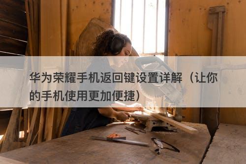华为荣耀手机返回键设置详解（让你的手机使用更加便捷）-图1