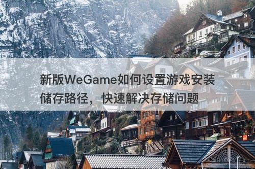 新版WeGame如何设置游戏安装储存路径，快速解决存储问题
