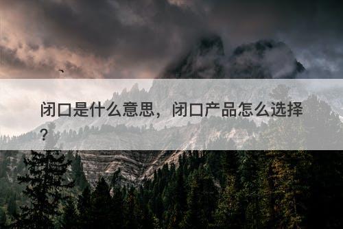 闭口是什么意思，闭口产品怎么选择？-图1