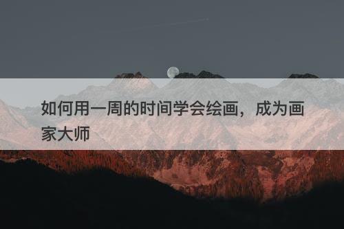 如何用一周的时间学会绘画，成为画家大师
