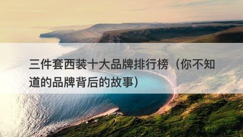三件套西装十大品牌排行榜（你不知道的品牌背后的故事）-图1