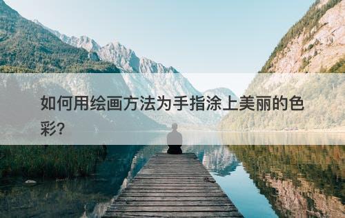 如何用绘画方法为手指涂上美丽的色彩？-图1