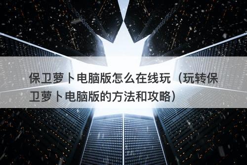 保卫萝卜电脑版怎么在线玩（玩转保卫萝卜电脑版的方法和攻略）-图1