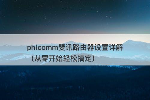 phicomm斐讯路由器设置详解（从零开始轻松搞定）-图1