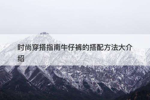 时尚穿搭指南牛仔裤的搭配方法大介绍