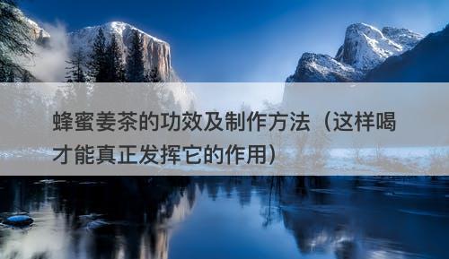 蜂蜜姜茶的功效及制作方法（这样喝才能真正发挥它的作用）