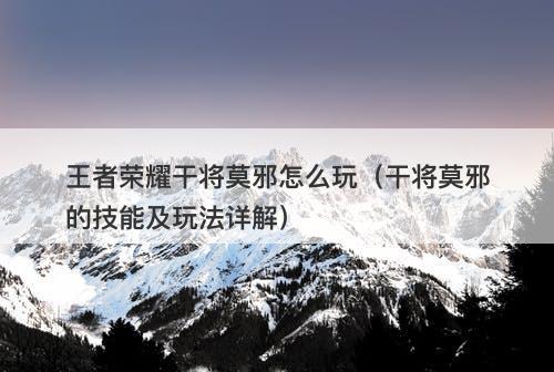 王者荣耀干将莫邪怎么玩（干将莫邪的技能及玩法详解）