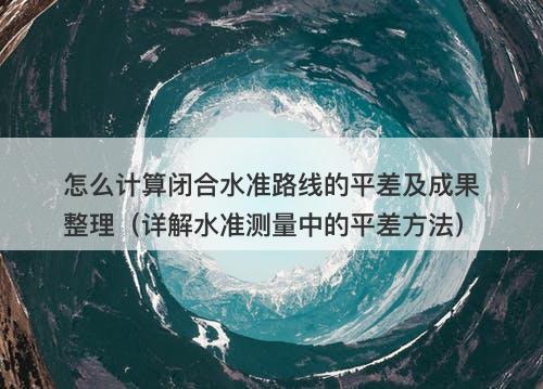 怎么计算闭合水准路线的平差及成果整理（详解水准测量中的平差方法）-图1