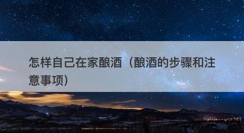 怎样自己在家酿酒（酿酒的步骤和注意事项）-图1