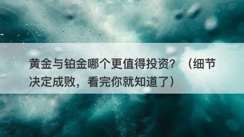 黄金与铂金哪个更值得投资？（细节决定成败，看完你就知道了）