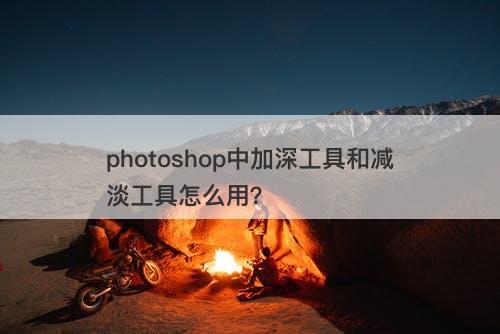 photoshop中加深工具和减淡工具怎么用？