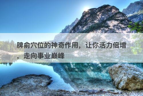 脾俞穴位的神奇作用，让你活力倍增，走向事业巅峰