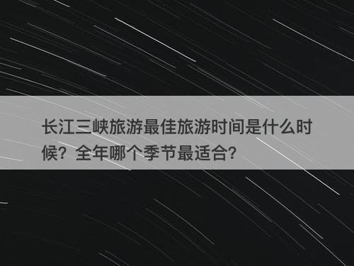 长江三峡旅游最佳旅游时间是什么时候?全年哪个季节最适合?-图1 长江三峡旅游最佳旅游时间是什么时候?全年哪个季节最适合?-图1