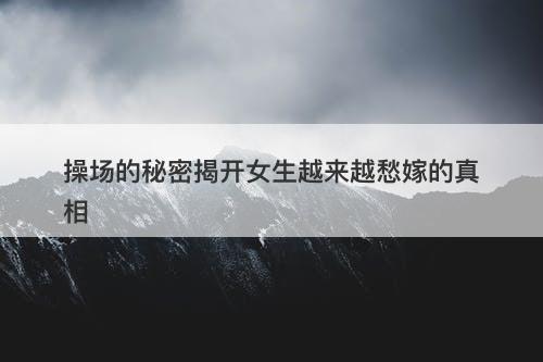 操场的秘密揭开女生越来越愁嫁的真相-图1