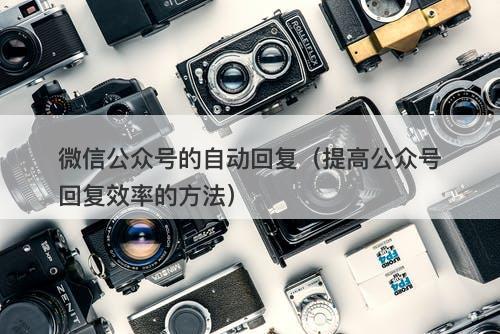 微信公众号的自动回复（提高公众号回复效率的方法）