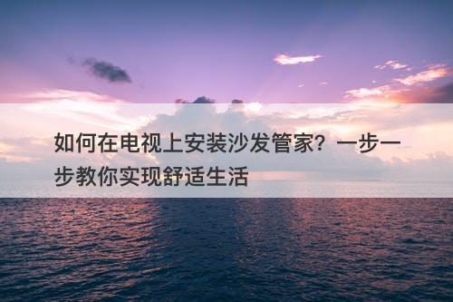 如何在电视上安装沙发管家?一步一步教你实现舒适生活-图1 如何在电视上安装沙发管家?一步一步教你实现舒适生活-图1