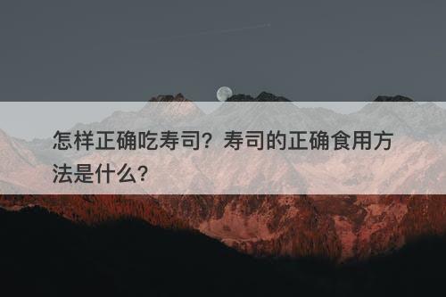怎样正确吃寿司？寿司的正确食用方法是什么？