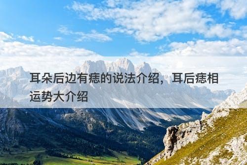 耳朵后边有痣的说法介绍，耳后痣相运势大介绍