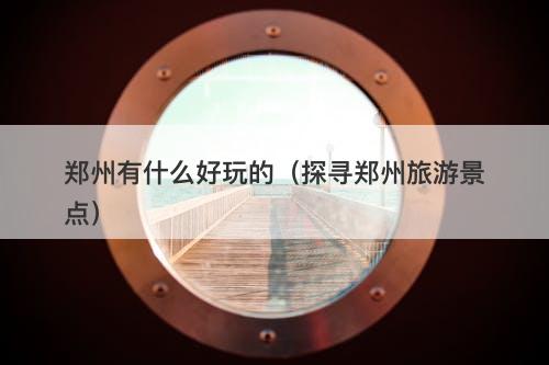 郑州有什么好玩的（探寻郑州旅游景点）