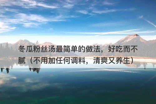 冬瓜粉丝汤最简单的做法，好吃而不腻（不用加任何调料，清爽又养生）-图1