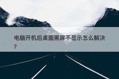电脑开机后桌面黑屏不显示怎么解决？