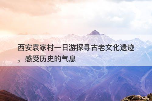 西安袁家村一日游探寻古老文化遗迹，感受历史的气息-图1