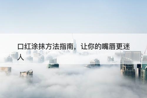 口红涂抹方法指南，让你的嘴唇更迷人-图1